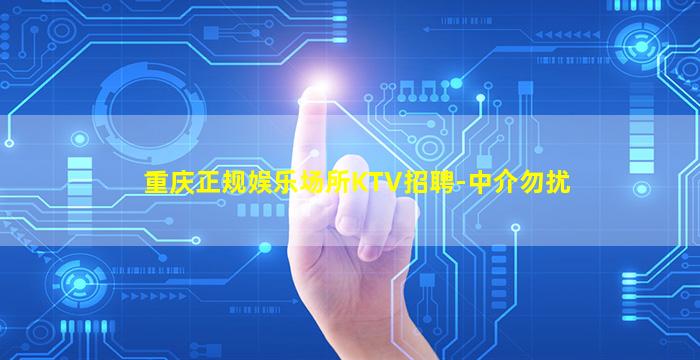 重庆正规娱乐场所KTV招聘-中介勿扰